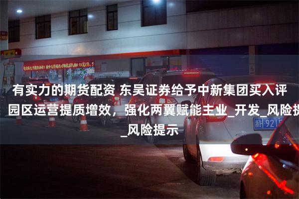 有实力的期货配资 东吴证券给予中新集团买入评级：园区运营提质增效，强化两翼赋能主业_开发_风险提示