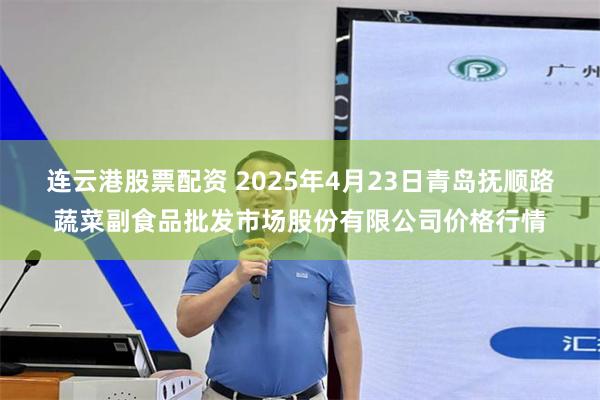连云港股票配资 2025年4月23日青岛抚顺路蔬菜副食品批发市场股份有限公司价格行情