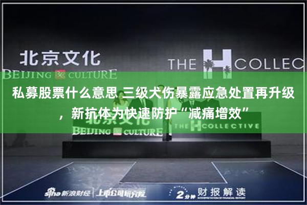私募股票什么意思 三级犬伤暴露应急处置再升级，新抗体为快速防护“减痛增效”
