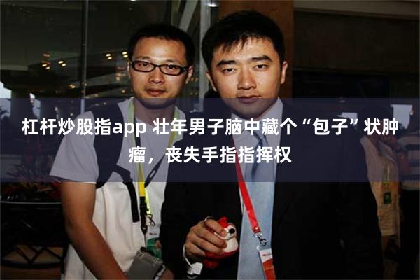 杠杆炒股指app 壮年男子脑中藏个“包子”状肿瘤，丧失手指指挥权