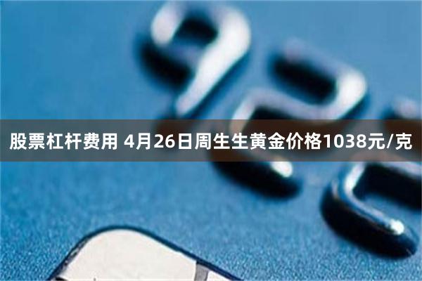 股票杠杆费用 4月26日周生生黄金价格1038元/克