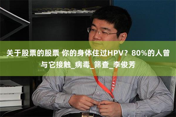 关于股票的股票 你的身体住过HPV？80%的人曾与它接触_病毒_筛查_李俊芳