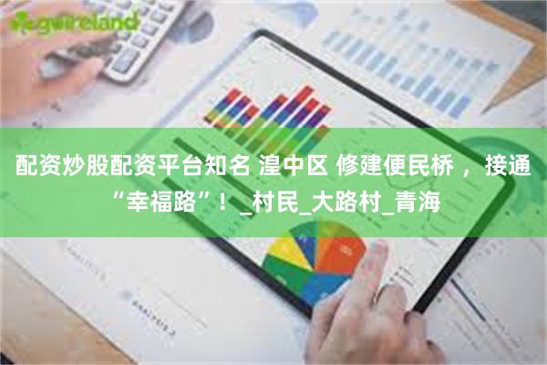 配资炒股配资平台知名 湟中区 修建便民桥 ，接通“幸福路”！_村民_大路村_青海