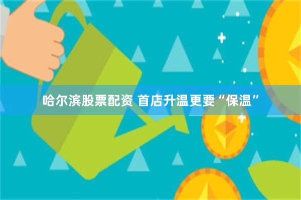 哈尔滨股票配资 首店升温更要“保温”