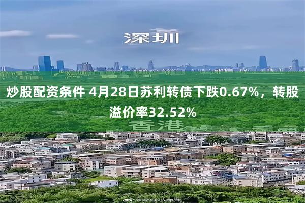 炒股配资条件 4月28日苏利转债下跌0.67%，转股溢价率32.52%