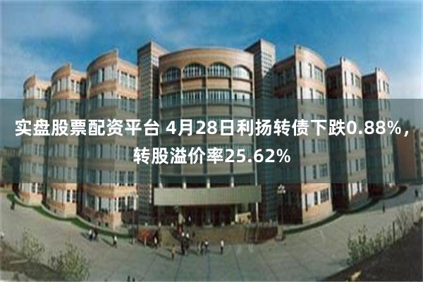 实盘股票配资平台 4月28日利扬转债下跌0.88%，转股溢价率25.62%