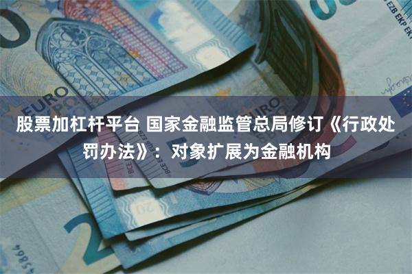 股票加杠杆平台 国家金融监管总局修订《行政处罚办法》：对象扩展为金融机构