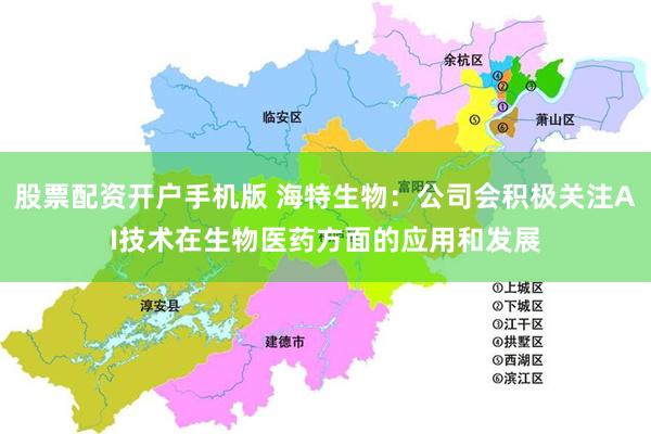 股票配资开户手机版 海特生物：公司会积极关注AI技术在生物医药方面的应用和发展