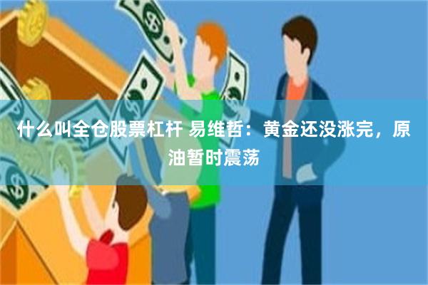 什么叫全仓股票杠杆 易维哲：黄金还没涨完，原油暂时震荡