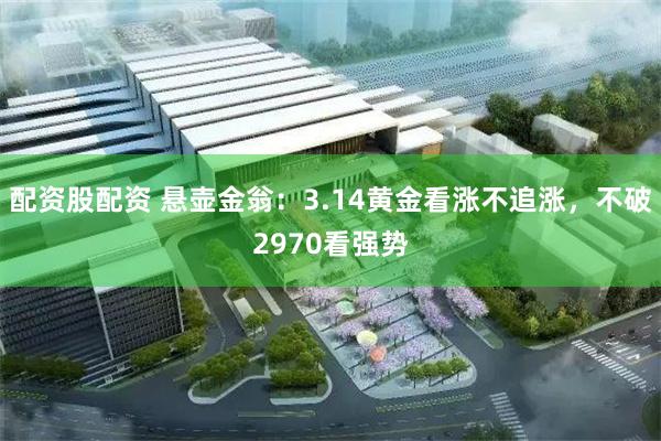 配资股配资 悬壶金翁：3.14黄金看涨不追涨，不破2970看强势