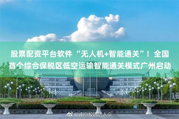股票配资平台软件 “无人机+智能通关”！全国首个综合保税区低空运输智能通关模式广州启动