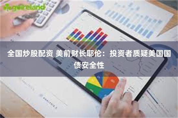 全国炒股配资 美前财长耶伦：投资者质疑美国国债安全性