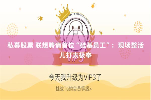 私募股票 联想聘请首位“硅基员工”：现场整活儿打太极拳