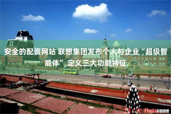 安全的配资网站 联想集团发布个人与企业“超级智能体” 定义三大功能特征