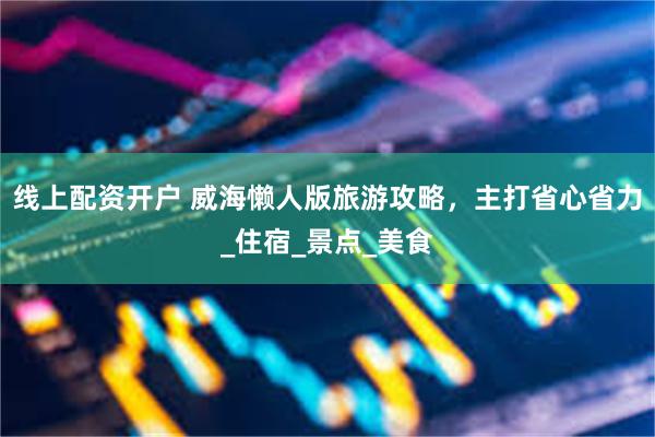 线上配资开户 威海懒人版旅游攻略，主打省心省力_住宿_景点_美食