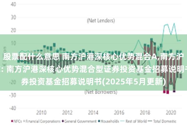 股票配什么意思 南方沪港深核心优势混合A,南方沪港深核心优势混合C: 南方沪港深核心优势混合型证券投资基金招募说明书(2025年5月更新)