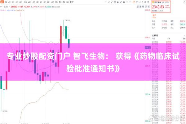 专业炒股配资门户 智飞生物： 获得《药物临床试验批准通知书》