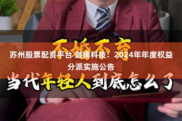 苏州股票配资平台 迦南科技：2024年年度权益分派实施公告