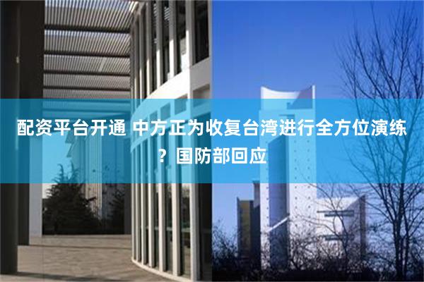 配资平台开通 中方正为收复台湾进行全方位演练？国防部回应