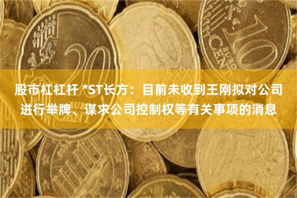 股市杠杠杆 *ST长方：目前未收到王刚拟对公司进行举牌、谋求公司控制权等有关事项的消息
