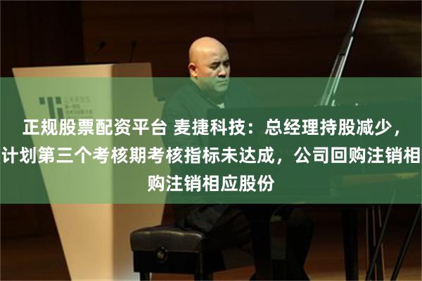 正规股票配资平台 麦捷科技：总经理持股减少，系激励计划第三个考核期考核指标未达成，公司回购注销相应股份