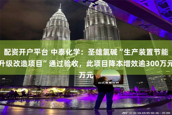 配资开户平台 中泰化学：圣雄氯碱“生产装置节能升级改造项目”通过验收，此项目降本增效逾300万元