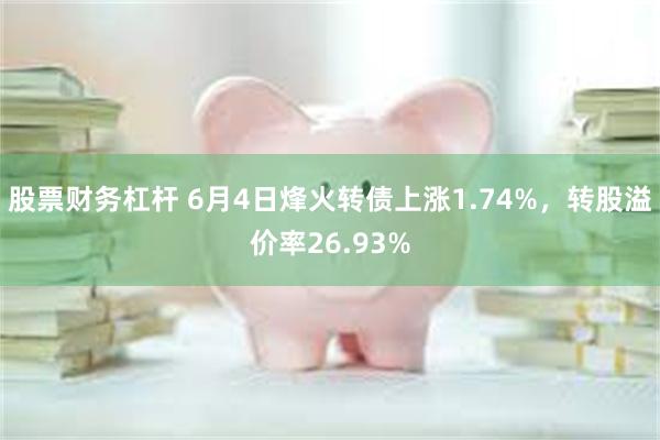 股票财务杠杆 6月4日烽火转债上涨1.74%，转股溢价率26.93%