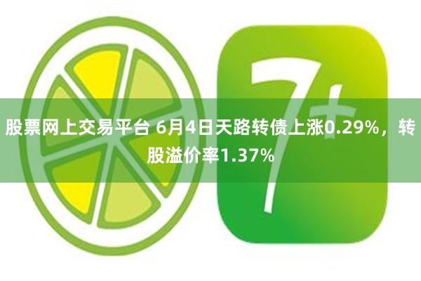 股票网上交易平台 6月4日天路转债上涨0.29%，转股溢价率1.37%