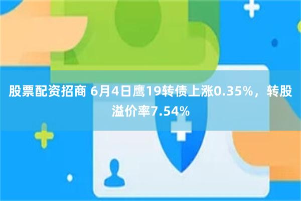 股票配资招商 6月4日鹰19转债上涨0.35%，转股溢价率7.54%