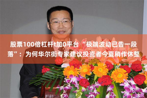 股票100倍杠杆t加0平台 “极端波动已告一段落”：为何华尔街专家建议投资者今夏稍作休整