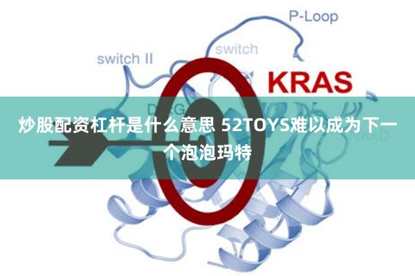 炒股配资杠杆是什么意思 52TOYS难以成为下一个泡泡玛特