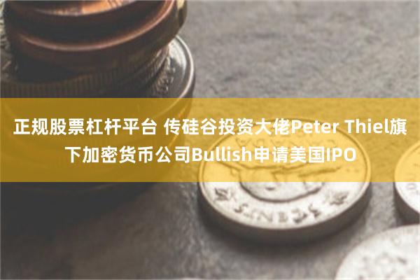 正规股票杠杆平台 传硅谷投资大佬Peter Thiel旗下加密货币公司Bullish申请美国IPO