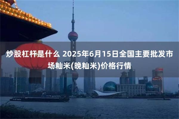 炒股杠杆是什么 2025年6月15日全国主要批发市场籼米(晚籼米)价格行情