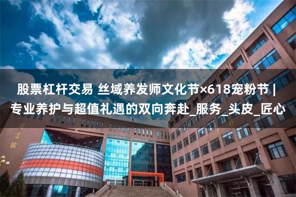 股票杠杆交易 丝域养发师文化节×618宠粉节 | 专业养护与超值礼遇的双向奔赴_服务_头皮_匠心
