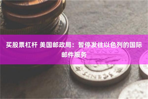 买股票杠杆 美国邮政局：暂停发往以色列的国际邮件服务