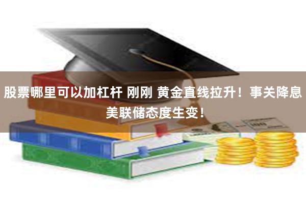 股票哪里可以加杠杆 刚刚 黄金直线拉升！事关降息 美联储态度生变！