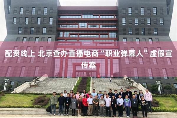 配资线上 北京查办直播电商“职业弹幕人”虚假宣传案