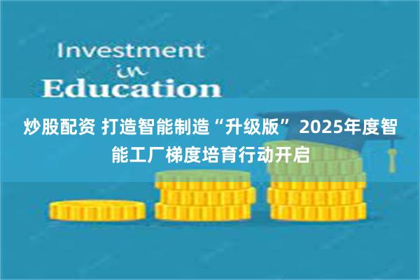 炒股配资 打造智能制造“升级版” 2025年度智能工厂梯度培育行动开启