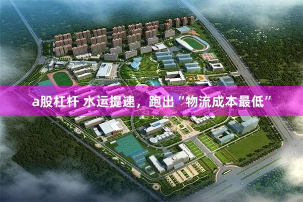 a股杠杆 水运提速，跑出“物流成本最低”