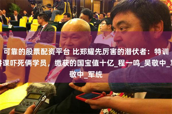 可靠的股票配资平台 比郑耀先厉害的潜伏者：特训班讲课吓死俩学员，缴获的国宝值十亿_程一鸣_吴敬中_军统