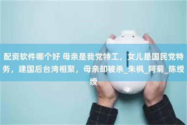 配资软件哪个好 母亲是我党特工，女儿是国民党特务，建国后台湾相聚，母亲却被杀_朱枫_阿菊_陈绶