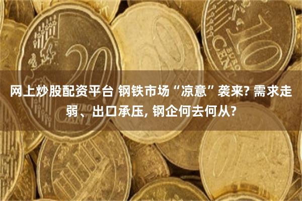 网上炒股配资平台 钢铁市场“凉意”袭来? 需求走弱、出口承压, 钢企何去何从?