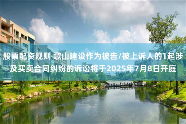 股票配资规则 歌山建设作为被告/被上诉人的1起涉及买卖合同纠纷的诉讼将于2025年7月8日开庭