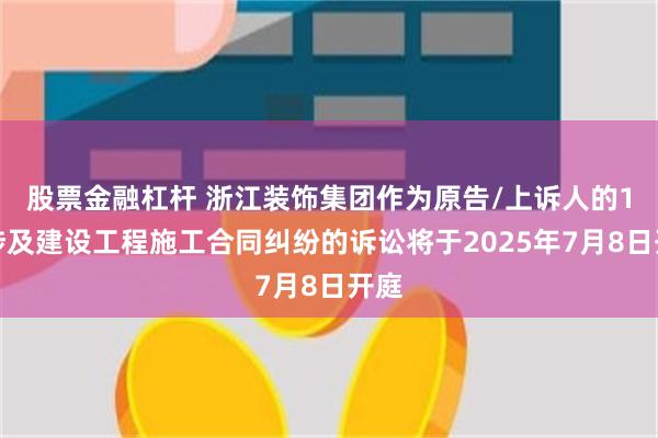 股票金融杠杆 浙江装饰集团作为原告/上诉人的1起涉及建设工程施工合同纠纷的诉讼将于2025年7月8日开庭