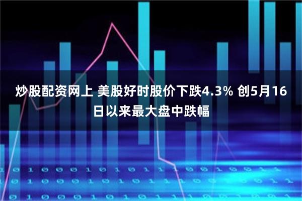 炒股配资网上 美股好时股价下跌4.3% 创5月16日以来最大盘中跌幅