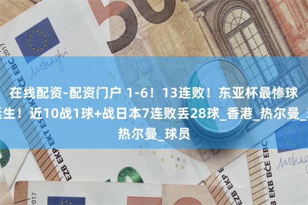 在线配资-配资门户 1-6！13连败！东亚杯最惨球队诞生！近10战1球+战日本7连败丢28球_香港_热尔曼_球员