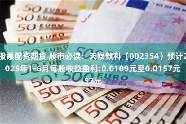 股票配资期货 股市必读：天娱数科（002354）预计2025年1-6月每股收益盈利:0.0109元至0.0157元