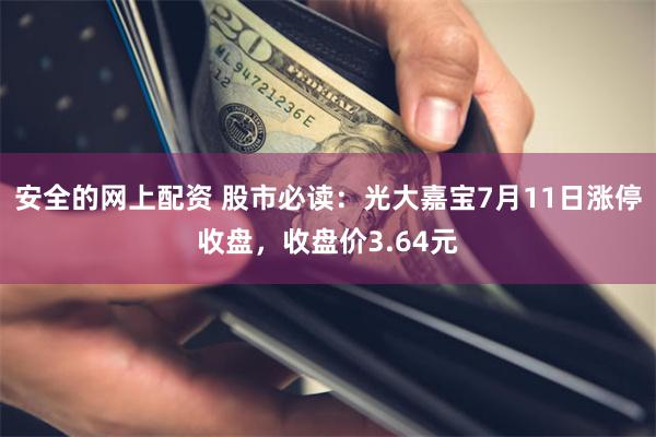 安全的网上配资 股市必读：光大嘉宝7月11日涨停收盘，收盘价3.64元