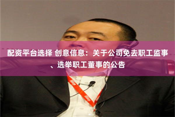 配资平台选择 创意信息：关于公司免去职工监事、选举职工董事的公告