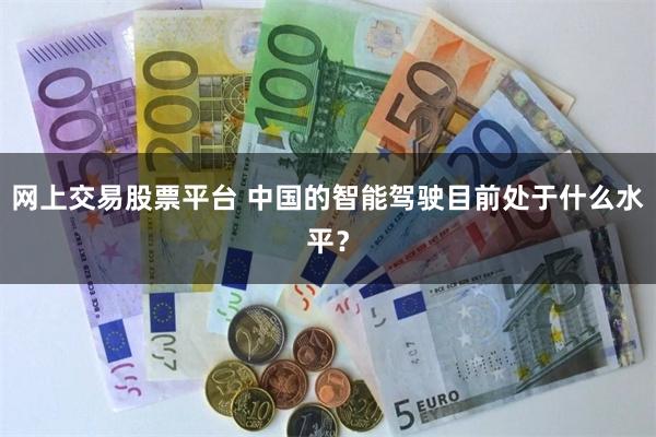 网上交易股票平台 中国的智能驾驶目前处于什么水平？